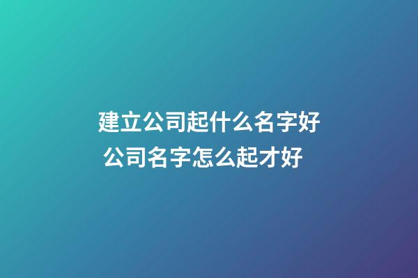 建立公司起什么名字好 公司名字怎么起才好